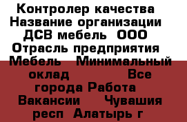 Контролер качества › Название организации ­ ДСВ мебель, ООО › Отрасль предприятия ­ Мебель › Минимальный оклад ­ 16 500 - Все города Работа » Вакансии   . Чувашия респ.,Алатырь г.